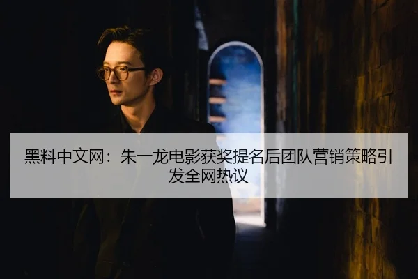 黑料中文网：朱一龙电影获奖提名后团队营销策略引发全网热议