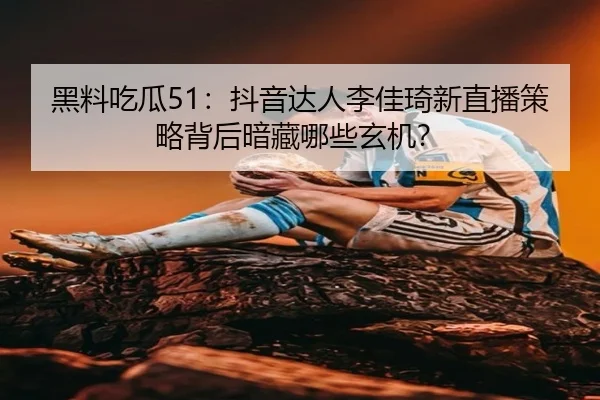 hei-liao-chi-gua-dou-yin-da-ren-li-jia-qi-xin-zhi-bo-ce-lve-bei-hou-an-cang-na-xie-xuan-ji-2-868.jpg