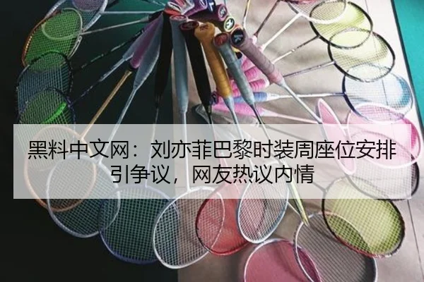 黑料中文网：刘亦菲巴黎时装周座位安排引争议，网友热议内情