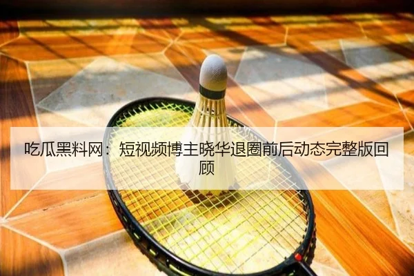吃瓜黑料网：短视频博主晓华退圈前后动态完整版回顾
