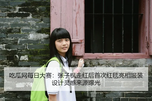 吃瓜网每日大赛：张子枫走红后首次红毯亮相服装设计灵感来源曝光