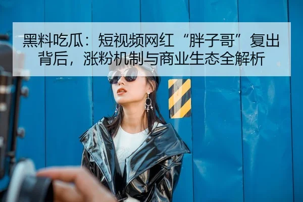 黑料吃瓜：短视频网红“胖子哥”复出背后，涨粉机制与商业生态全解析